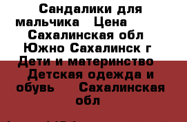 Сандалики для мальчика › Цена ­ 500 - Сахалинская обл., Южно-Сахалинск г. Дети и материнство » Детская одежда и обувь   . Сахалинская обл.